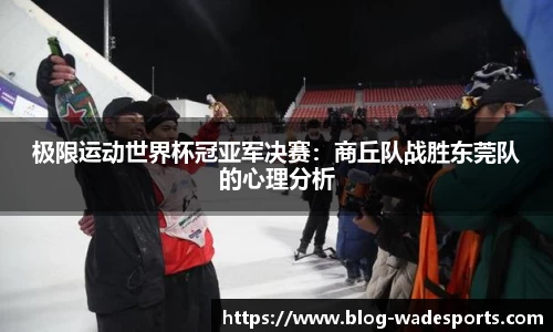 极限运动世界杯冠亚军决赛：商丘队战胜东莞队的心理分析