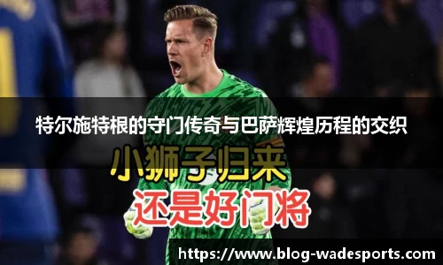 特尔施特根的守门传奇与巴萨辉煌历程的交织